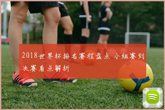 2018世界杯排名赛程盘点 小组赛到决赛看点解析