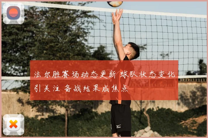 法尔胜赛场动态更新 球队状态变化引关注 备战结果成焦点