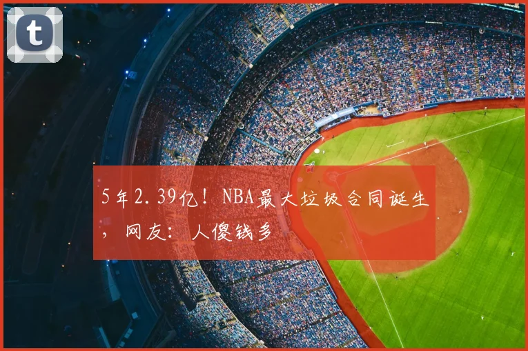 5年2.39亿!NBA最大垃圾合同诞生,网友:人傻钱多