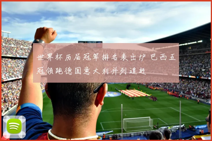 世界杯历届冠军排名表出炉 巴西五冠领跑德国意大利并列追赶
