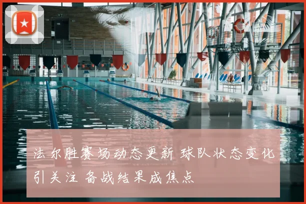 法尔胜赛场动态更新 球队状态变化引关注 备战结果成焦点