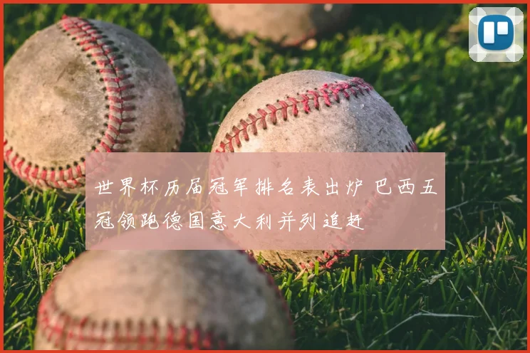 世界杯历届冠军排名表出炉 巴西五冠领跑德国意大利并列追赶