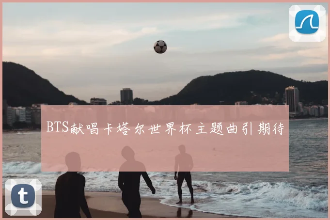 BTS献唱卡塔尔世界杯主题曲引期待