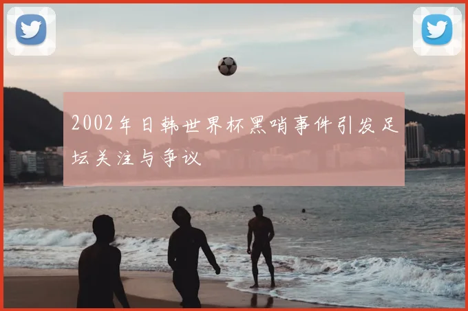 2002年日韩世界杯黑哨事件引发足坛关注与争议