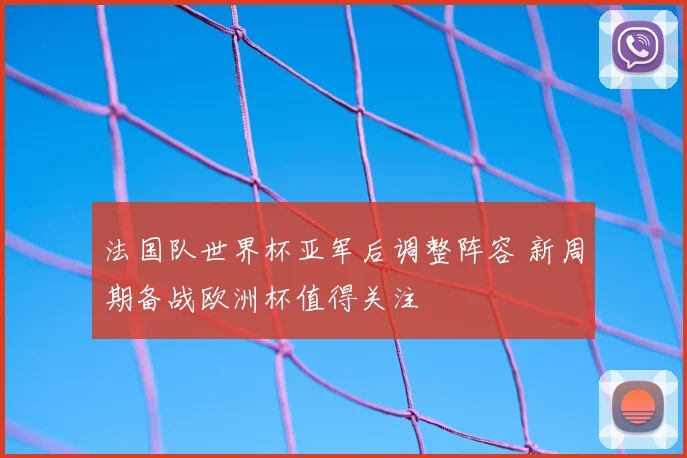 法国队世界杯亚军后调整阵容 新周期备战欧洲杯值得关注
