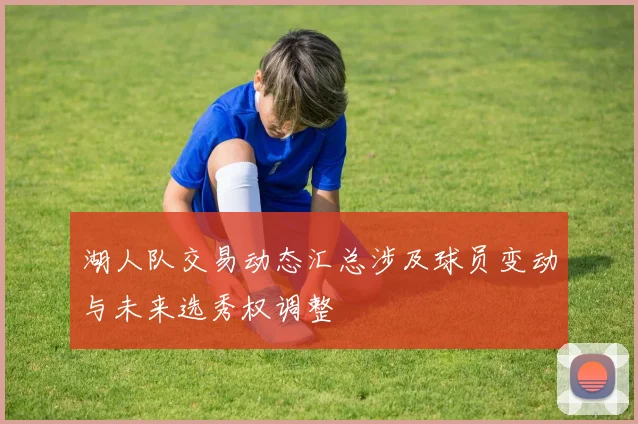 湖人队交易动态汇总涉及球员变动与未来选秀权调整