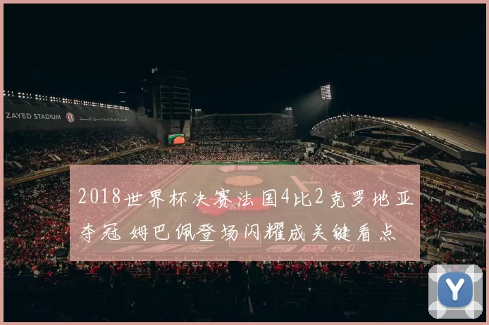 2018世界杯决赛法国4比2克罗地亚夺冠 姆巴佩登场闪耀成关键看点