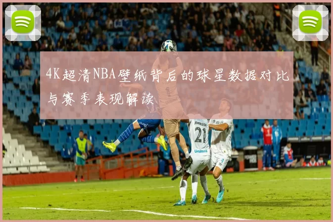 4K超清NBA壁纸背后的球星数据对比与赛季表现解读