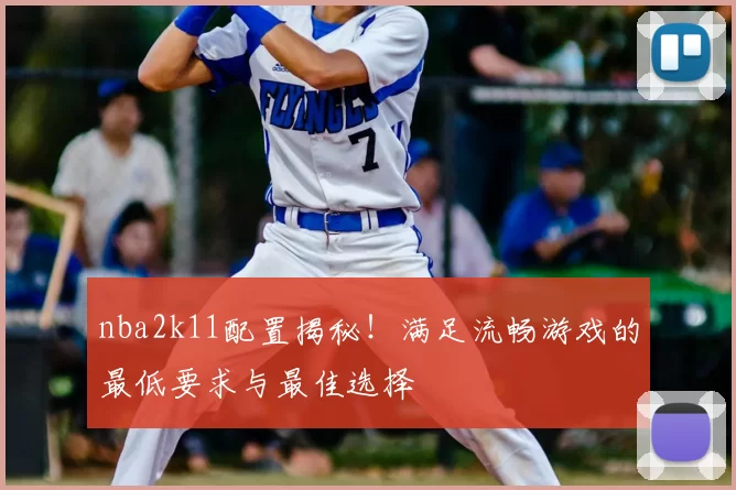 nba2k11配置揭秘！满足流畅游戏的最低要求与最佳选择