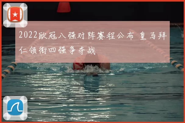 2022欧冠八强对阵赛程公布 皇马拜仁领衔四强争夺战