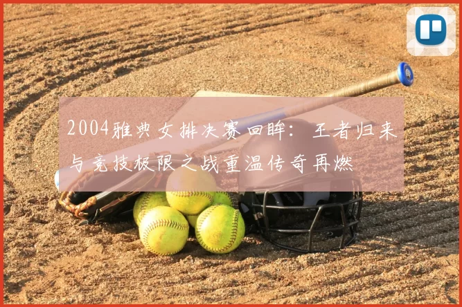 2004雅典女排决赛回眸:王者归来与竞技极限之战重温传奇再燃