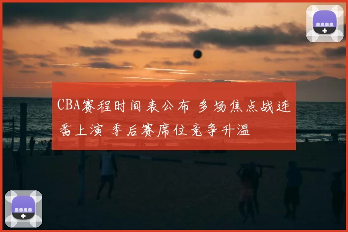 CBA赛程时间表公布 多场焦点战连番上演 季后赛席位竞争升温