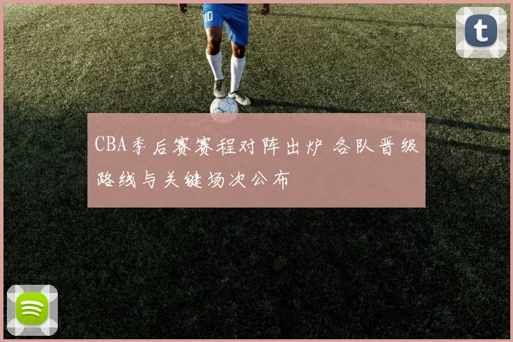 CBA季后赛赛程对阵出炉 各队晋级路线与关键场次公布