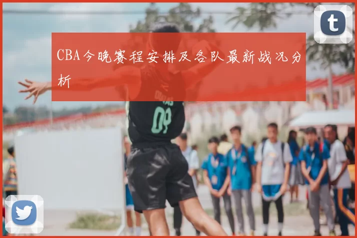 CBA今晚赛程安排及各队最新战况分析