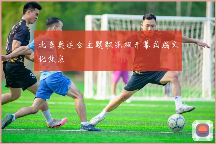 北京奥运会主题歌亮相开幕式成文化焦点