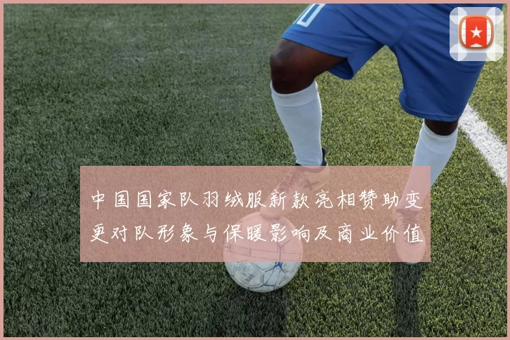 中国国家队羽绒服新款亮相赞助变更对队形象与保暖影响及商业价值