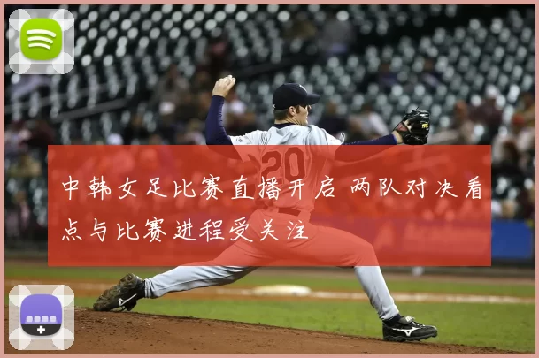 中韩女足比赛直播开启 两队对决看点与比赛进程受关注