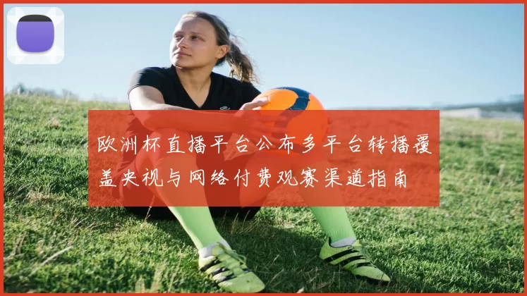 欧洲杯直播平台公布多平台转播覆盖央视与网络付费观赛渠道指南