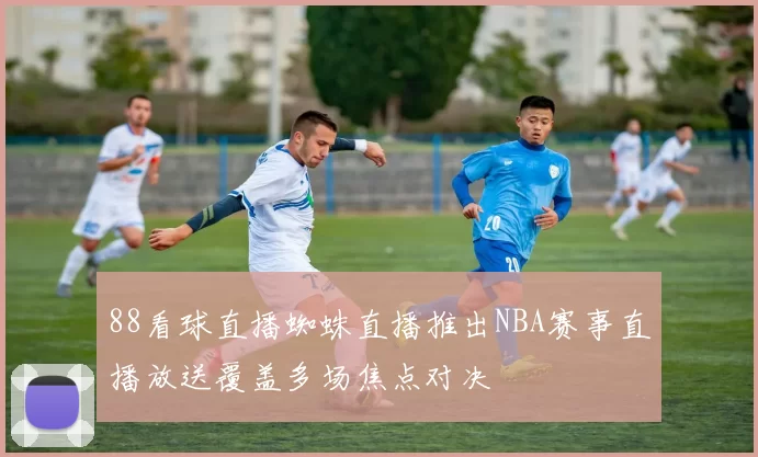 88看球直播蜘蛛直播推出NBA赛事直播放送覆盖多场焦点对决