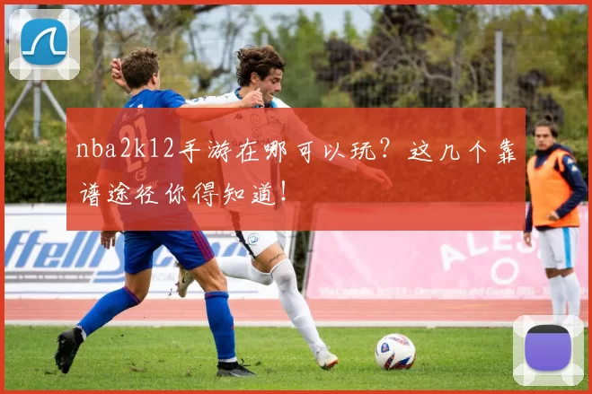 nba2k12手游在哪可以玩?这几个靠谱途径你得知道!
