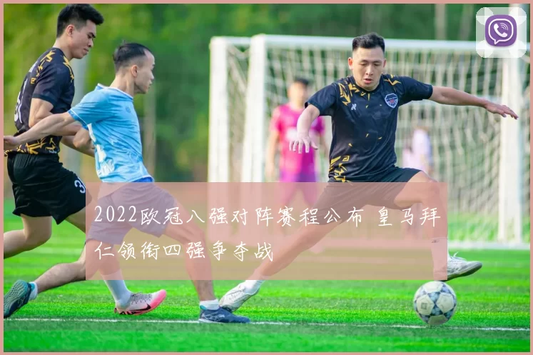 2022欧冠八强对阵赛程公布 皇马拜仁领衔四强争夺战