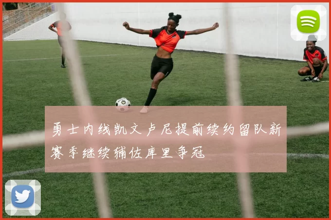 勇士内线凯文卢尼提前续约留队新赛季继续辅佐库里争冠