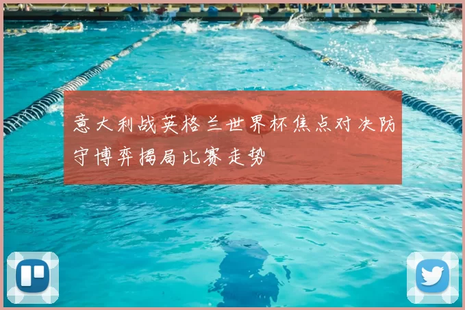 意大利战英格兰世界杯焦点对决防守博弈揭局比赛走势