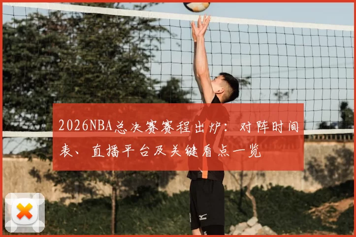 2026NBA总决赛赛程出炉：对阵时间表、直播平台及关键看点一览