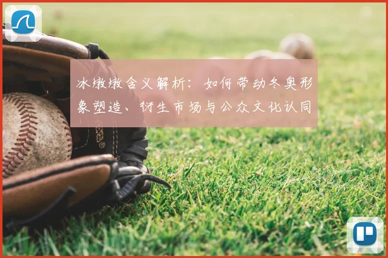 冰墩墩含义解析:如何带动冬奥形象塑造、衍生市场与公众文化认同
