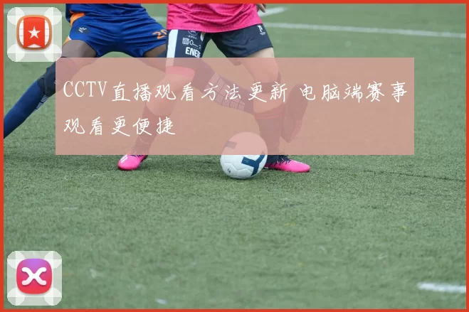 CCTV直播观看方法更新 电脑端赛事观看更便捷