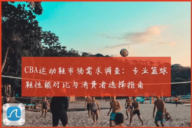 CBA运动鞋市场需求调查:专业篮球鞋性能对比与消费者选择指南