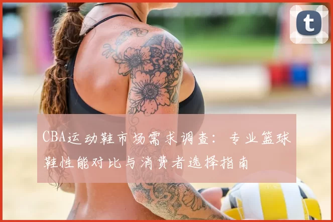 CBA运动鞋市场需求调查:专业篮球鞋性能对比与消费者选择指南