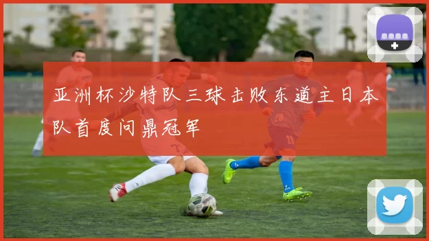 亚洲杯沙特队三球击败东道主日本队首度问鼎冠军