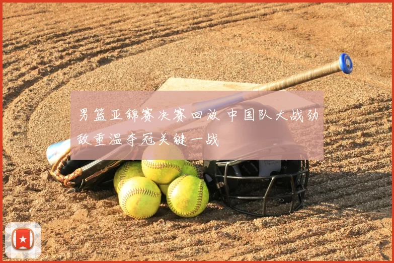男篮亚锦赛决赛回放 中国队大战劲敌重温夺冠关键一战