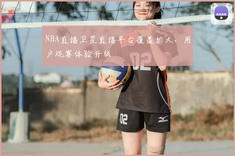 NBA直播卫星直播平台覆盖扩大，用户观赛体验升级