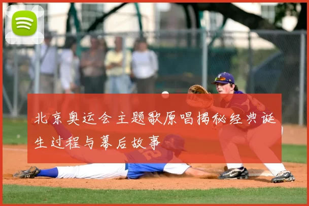 北京奥运会主题歌原唱揭秘经典诞生过程与幕后故事