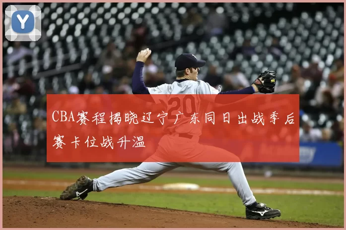 CBA赛程揭晓辽宁广东同日出战季后赛卡位战升温