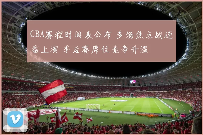 CBA赛程时间表公布 多场焦点战连番上演 季后赛席位竞争升温