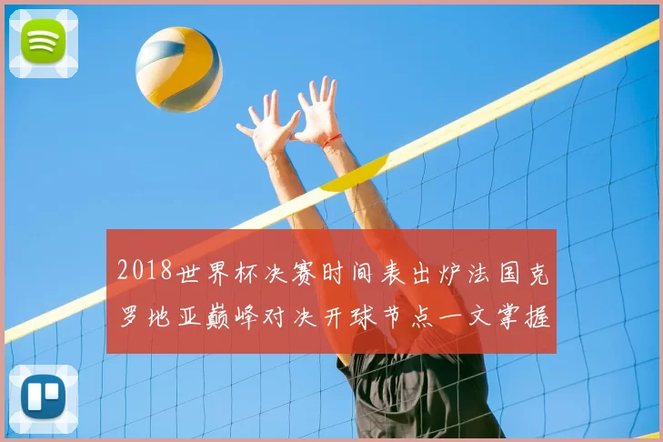 2018世界杯决赛时间表出炉法国克罗地亚巅峰对决开球节点一文掌握