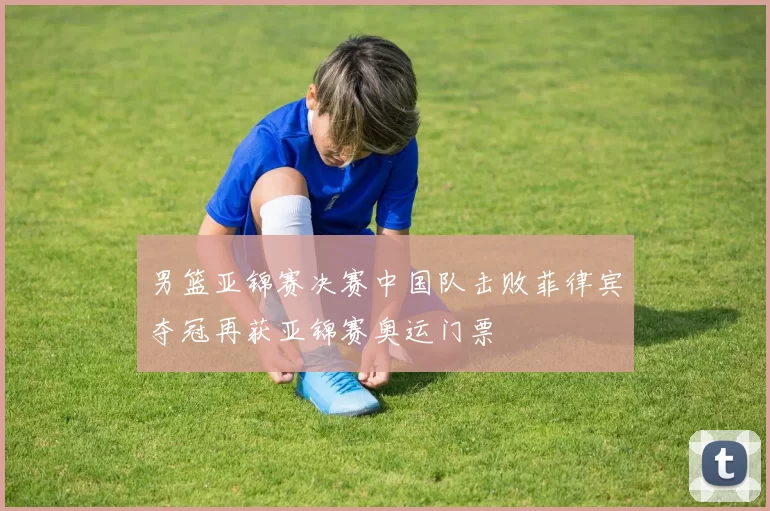 男篮亚锦赛决赛中国队击败菲律宾夺冠再获亚锦赛奥运门票