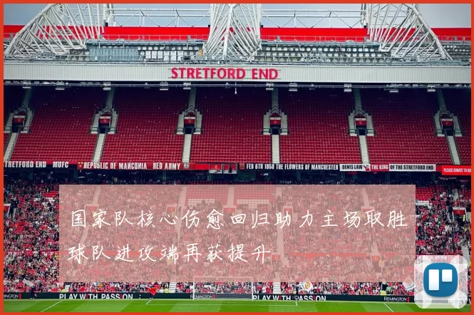 国家队核心伤愈回归助力主场取胜球队进攻端再获提升