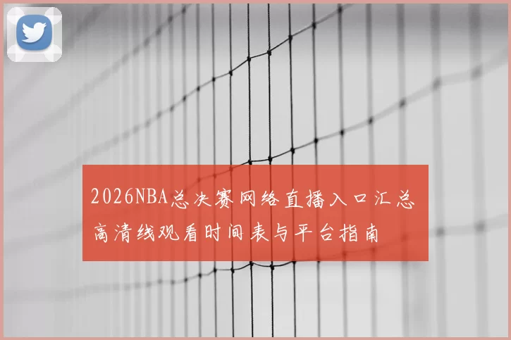 2026NBA总决赛网络直播入口汇总 高清线观看时间表与平台指南