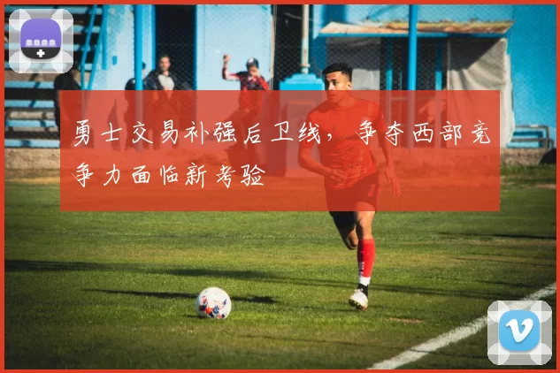 勇士交易补强后卫线，争夺西部竞争力面临新考验