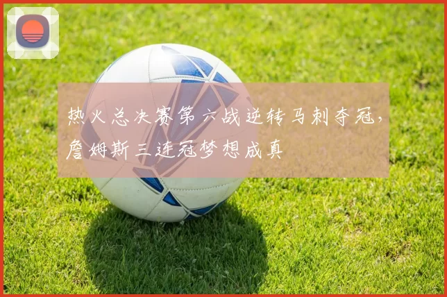 热火总决赛第六战逆转马刺夺冠，詹姆斯三连冠梦想成真