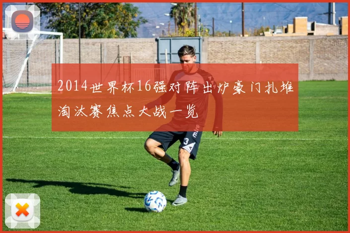 2014世界杯16强对阵出炉豪门扎堆淘汰赛焦点大战一览