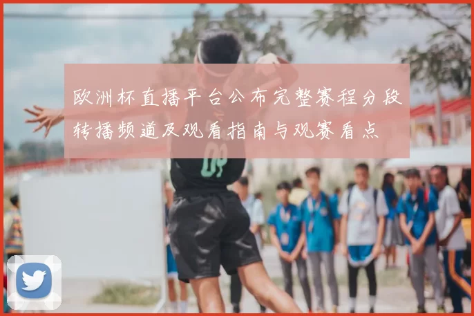 欧洲杯直播平台公布完整赛程分段转播频道及观看指南与观赛看点