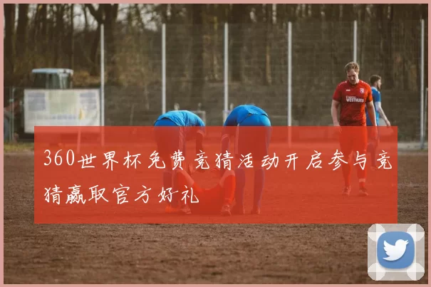 360世界杯免费竞猜活动开启参与竞猜赢取官方好礼