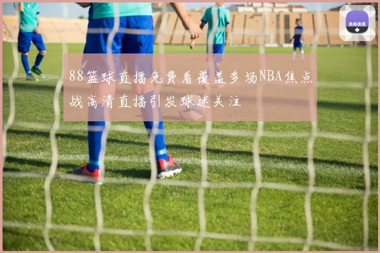 88篮球直播免费看覆盖多场NBA焦点战高清直播引发球迷关注