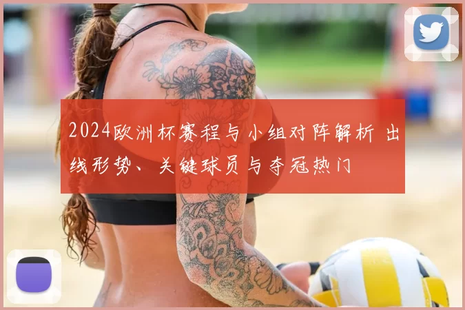 2024欧洲杯赛程与小组对阵解析 出线形势、关键球员与夺冠热门