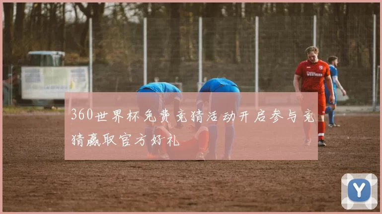 360世界杯免费竞猜活动开启参与竞猜赢取官方好礼